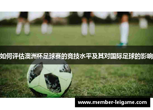 如何评估澳洲杯足球赛的竞技水平及其对国际足球的影响 如何评估澳洲杯足球赛的竞技水平及其对国际足球的影响