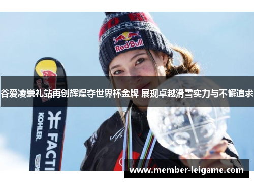 谷爱凌崇礼站再创辉煌夺世界杯金牌 展现卓越滑雪实力与不懈追求