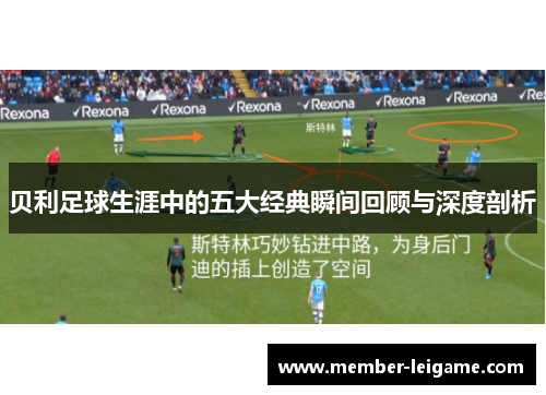 贝利足球生涯中的五大经典瞬间回顾与深度剖析