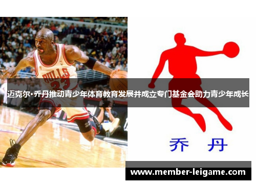 迈克尔·乔丹推动青少年体育教育发展并成立专门基金会助力青少年成长