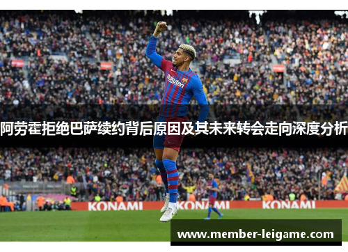阿劳霍拒绝巴萨续约背后原因及其未来转会走向深度分析 阿劳霍拒绝巴萨续约背后原因及其未来转会走向深度分析