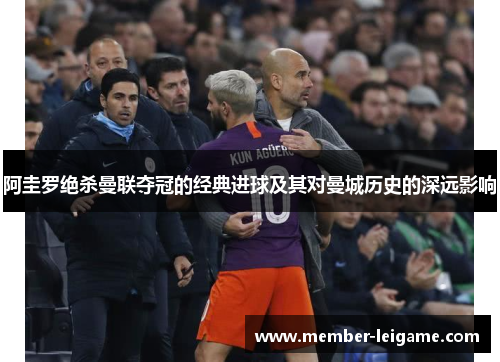 阿圭罗绝杀曼联夺冠的经典进球及其对曼城历史的深远影响 阿圭罗绝杀曼联夺冠的经典进球及其对曼城历史的深远影响
