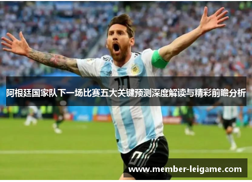 阿根廷国家队下一场比赛五大关键预测深度解读与精彩前瞻分析 阿根廷国家队下一场比赛五大关键预测深度解读与精彩前瞻分析