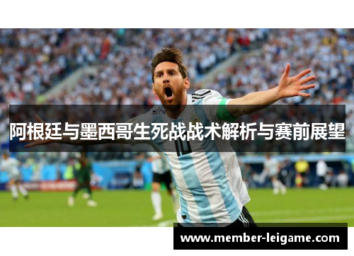 阿根廷与墨西哥生死战战术解析与赛前展望 阿根廷与墨西哥生死战战术解析与赛前展望