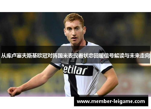从库卢塞夫斯基欧冠对阵国米表现看状态回暖信号解读与未来走向 从库卢塞夫斯基欧冠对阵国米表现看状态回暖信号解读与未来走向