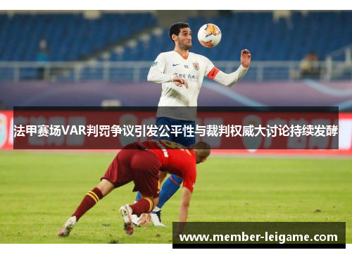 法甲赛场VAR判罚争议引发公平性与裁判权威大讨论持续发酵