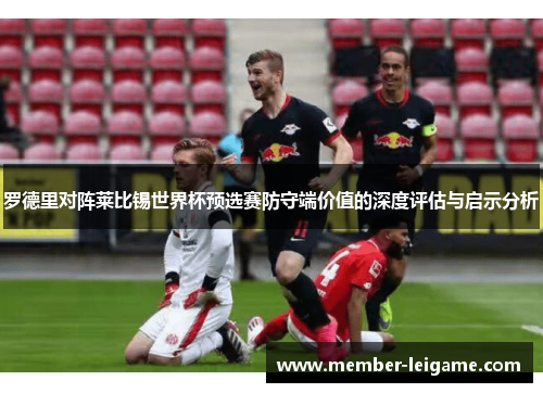 罗德里对阵莱比锡世界杯预选赛防守端价值的深度评估与启示分析 罗德里对阵莱比锡世界杯预选赛防守端价值的深度评估与启示分析