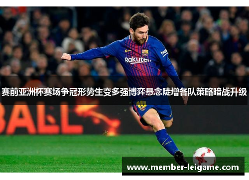 赛前亚洲杯赛场争冠形势生变多强博弈悬念陡增各队策略暗战升级