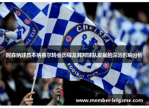 阿森纳球员本纳赛尔转会历程及其对球队发展的深远影响分析 阿森纳球员本纳赛尔转会历程及其对球队发展的深远影响分析