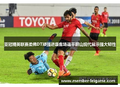亚冠精英联赛柔佛DT顽强逆袭客场逼平蔚山现代展示强大韧性