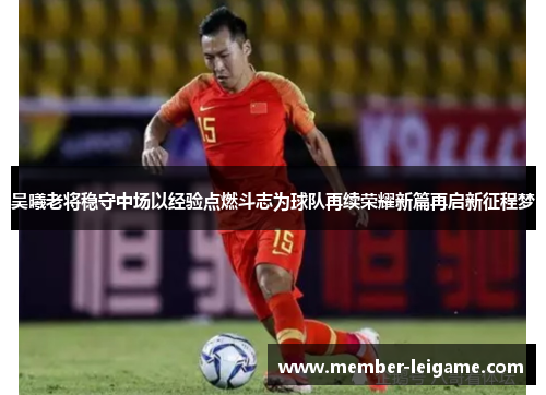吴曦老将稳守中场以经验点燃斗志为球队再续荣耀新篇再启新征程梦