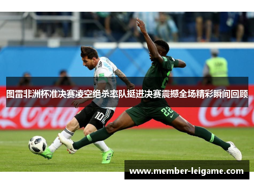 图雷非洲杯准决赛凌空绝杀率队挺进决赛震撼全场精彩瞬间回顾