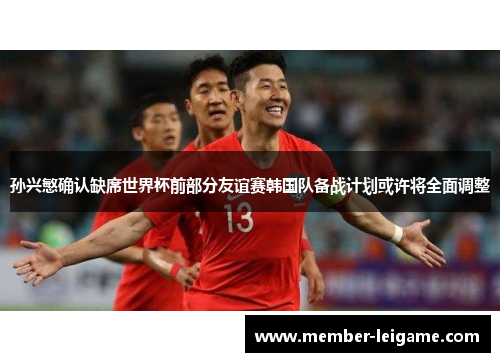 孙兴慜确认缺席世界杯前部分友谊赛韩国队备战计划或许将全面调整