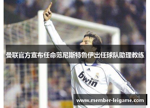 曼联官方宣布任命范尼斯特鲁伊出任球队助理教练