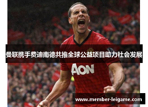 曼联携手费迪南德共推全球公益项目助力社会发展