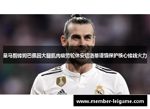 皇马前锋姆巴佩因大腿肌肉疲劳轮休安切洛蒂谨慎保护核心锋线火力