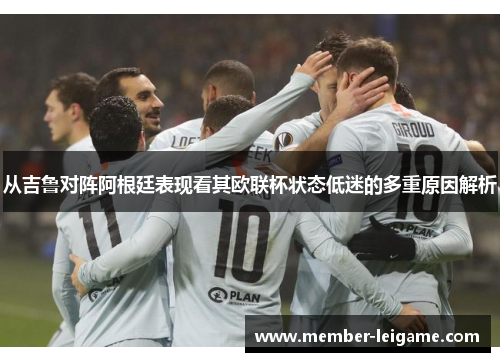 从吉鲁对阵阿根廷表现看其欧联杯状态低迷的多重原因解析 从吉鲁对阵阿根廷表现看其欧联杯状态低迷的多重原因解析