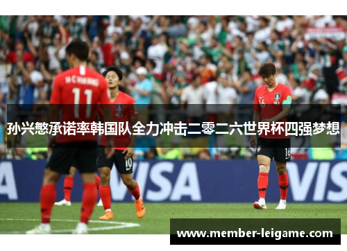 孙兴慜承诺率韩国队全力冲击二零二六世界杯四强梦想 孙兴慜承诺率韩国队全力冲击二零二六世界杯四强梦想